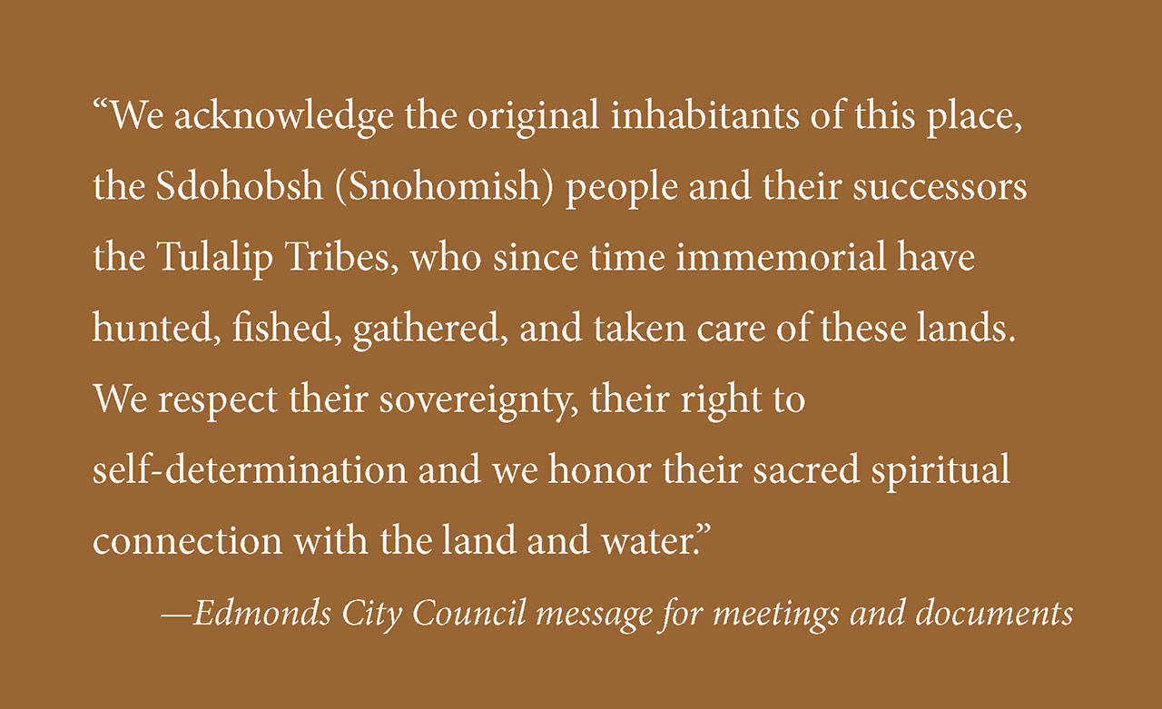 The Edmonds City Council has opted to read a statement acknowledging the region’s native people at each meeting, include the message on all agendas and advise all city boards and commissions to do the same. The practice will start Sept. 3.