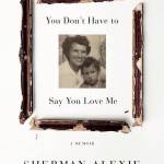 &ldquo;You Don&rsquo;t Have to Say You Love Me: A Memoir&rdquo; by Sherman Alexie; Little, Brown (464 pages, $28).