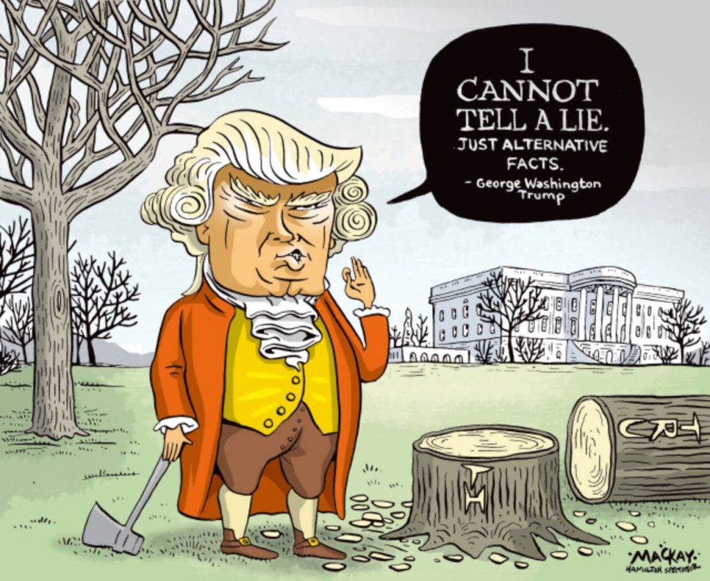 Editorial Cartoon by Graeme MacKay, The Hamilton Spectator – Tuesday January 24, 2017toon

Welcome to the White House website, home of 'alternative facts’

In just one weekend, the website has posted false statistics about rising crime, when crime has actually gone down over the last eight years and has ripped down sections about climate change, civil and LGBT rights

If the reader needs evidence that the White House is shifting towards a dictatorial, opaque administration, look no further than its own website

Peruse the site at your own leisure; no need to access this evidence via the “dishonest” media.In just one weekend, the website has posted false statistics about rising crime, when crime has actually gone down over the last eight years. It has ripped down sections about climate change, civil rights and LGBT rights. It has also failed to update its website in a timely fashion, including the executive order section, despite the President having already signed several, including “easing the burden of Obamacare” which threatens millions of Americans with no health care coverage.

The President, his press secretary, senior adviser and chief of staff have all attacked the media in the last three days, saying they have been “deliberately dishonest”.

Press secretary Sean Spicer walked out of his first press conference on Saturday after an angry speech about how the media reported the crowd size at Donald Trump’s inauguration. He did not take a single question. The press briefing part of the website has not been updated.

Senior adviser and former campaign manager Kellyanne Conway defended her colleague, saying he provided the media with “alternative facts”.

The gaffes continue. On the White House’s official page of First Lady Melania Trump, staff added the name of her jewellery brand and then swiftly deleted it after they were accused of promoting her commercial venture.

The same page also reads that Melania Trump “paused her studies” at un