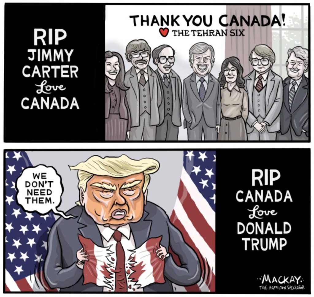 Editorial Cartoon by Graeme MacKay, The Hamilton Spectator – Thursday January 9, 2025

Jimmy Carter's legacy of integrity, diplomacy, and humanitarian service stands in stark contrast to Donald Trump's era of divisive rhetoric and personality-driven politics, highlighting a significant shift in American values over the past fifty years.

Jimmy Carter vs. Donald Trump: A Tale of Two Presidencies and the Values That Define Them

As the United States witnesses the passing of Jimmy Carter at the age of 100 and the return of Donald Trump to the presidency, the nation stands at a crossroads, reflecting on two vastly different eras and the values they epitomize. These two figures, separated by decades and divergent in their approaches to leadership, offer a lens through which we can examine the evolution of American politics and the shifting cultural landscape.

Jimmy Carter ascended to the presidency in the aftermath of the Watergate scandal, a time when the American public yearned for honesty and integrity in their leaders. Carter campaigned on a promise never to lie to the American people, a pledge that resonated deeply with a nation disillusioned by political deceit. This commitment was not just rhetoric; it was a reflection of Carter's personal ethos. His presidency, though fraught with challenges like double-digit inflation and the Iran hostage crisis, was grounded in a dedication to human rights and international diplomacy.

Essay: From Scorn to Respect, Carter’s Legacy Evolved After His Presidency  https://www.nytimes.com/2024/12/29/us/politics/jimmy-carter-legacy-presidency.html

Carter's approach to governance was marked by humility and a genuine desire to serve the public good. His tenure was characterized by strong international relationships, including a notably respectful and cooperative connection with Canada. Early in his career, Carter, then a U.S. Navy lieutenant, assisted in managing a nuclear reactor incident at Chalk River, Ontario, exemplifying ea