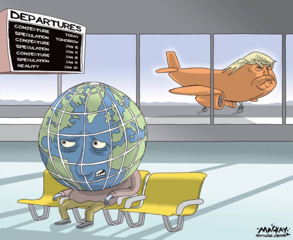 Editorial Cartoon by Graeme MacKay, The Hamilton Spectator – Tuesday January 10, 2017

Who’s patiently waiting for Trump?

The US President-elect Donald Trump has admitted that he likes to keep people guessing. He’s a master manipulator as his book The Art of the Deal proudly portrays. “You tell a lie three times, they will believe anything. You tell people what they want to hear, play to their fantasies and then you close the deal,” he wrote. It worked like a dream during the campaign.

In less than two weeks, his biggest deal of all will finally be sealed. Only then will Americans and world leaders be able to distinguish between Trump the showman and the real deal of a man, who, according to some of his closest friends, is a charming, charismatic bon-vivant and a genuine patriot.
Without doubt many of those who perceive Trump as a saviour are in for a disappointment. His reach-out to veterans was overwhelmingly successful, but his plan to privatise veterans’ health care has dampened their enthusiasm.

His vow to get coal miners back to work, which helped him win Pennsylvania and Ohio, has been made harder to keep thanks to President Barack Obama’s parting regulatory shot and the fact that coal production is no longer economically viable due to cheaper oil and natural gas. Moreover, if he’s serious about imposing up to 45 per cent tariffs on Chinese imports to protect American manufacturers, that will not only result in inflation impacting the working class, but could incur World Trade Organisation penalties and kick-off a trade war that experts assert China is best-placed to win. Likewise, the governments of Canada and Mexico wait to see if Trump is serious about either renegotiating or dumping North American Free Trade Agreement. Canada says it would be willing to renegotiate terms. Mexico has flatly refused.

On the foreign policy front, heads of state are breathlessly waiting to know the score in the realisation that what Trump says now and what