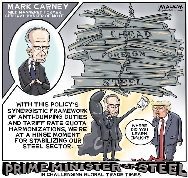 Editorial Cartoon by Graeme MacKay, The Hamilton Spectator – Thursday July 17, 2025 

Prime Minister Mark Carney employs diversification and worker support to navigate the challenges posed by U.S. tariffs on Canadian steel.

Navigating Uncertainty with Strategic Resilience

In the complex and often tumultuous world of international trade, Canada's steel industry finds itself at a precarious crossroads. With the imposition of a 50% tariff on Canadian steel and aluminum imports by U.S. President Donald Trump, challenges have arisen that require astute leadership and strategic foresight. Prime Minister Mark Carney, confronted with an unconventional U.S. administration, has embarked on a path that prioritizes resilience, diversification, and support for Canadian workers.

The crux of the issue lies in the stark imbalance of economic power between Canada and the United States. With 90% of Canada's steel exports traditionally directed to the U.S., the impact of these tariffs cannot be underestimated. President Trump's steadfast determination to impose tariffs on foreign steel, regardless of existing trade agreements like CUSMA, places Canada in a difficult position. In such a dynamic landscape, Carney's approach to diversify Canada's trade relations and reduce dependency on a single market is not just prudent—it is essential.

News: Steel producers warn of dire consequences of 50% tariff if broader U.S. trade deal isn’t reached  https://www.theglobeandmail.com/business/article-steel-producers-warn-of-dire-consequences-of-us-trade-deal-with/ 

Diversification acts as a safeguard against the volatility of U.S. trade policies. By opening new markets and exploring opportunities beyond the immediate neighbour, Canada can reduce its vulnerability to sudden policy shifts. This strategy not only strengthens the steel sector but also aligns with broader national interests in building a more resilient and self-reliant economy.

In tandem with diversification, Carney's commitm