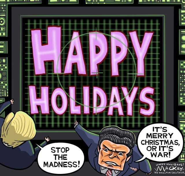 Editorial Cartoon by Graeme MacKay, The Hamilton Spectator – Wednesday December 24, 2025

Pete Hegseth mobilizes a whimsical "war" against inclusive holiday greetings.

Season’s Greetings: A Tale of Two Countries

In Canada, we embrace the holiday season with an easygoing spirit, welcoming "Merry Christmas," "Happy Holidays," and a myriad of other cheerful greetings. A recent poll shows Canadians are comfortable with this diversity, viewing it as a celebration of our multicultural identity.

News: ‘Merry Christmas’ or ‘Happy Holidays’? Brussels sprouts or egg nogg? Survey gauges Canadians’ opinions on festive questions  https://www.ctvnews.ca/vancouver/article/merry-christmas-or-happy-holidays-brussels-sprouts-or-egg-nogg-survey-gauges-canadians-opinions-on-festive-questions/

Contrast this with the U.S., where the debate over holiday greetings has been reignited by some politicians. The "War on Christmas" rhetoric, championed by figures like U.S. Defense Secretary Pete Hegseth, aligns with a broader agenda that excludes non-Christian identities. This narrative, part of a Trump-led crusade, often seems more about division than celebration.

While Canadians enjoy a harmonious blend of holiday expressions, the U.S. turns a season of joy into a cultural battleground. It’s a classic case of virtue signaling—arguing over greetings while more pressing issues loom.

But let's not forget what the holidays are truly about. Whether in Canada, the U.S., or anywhere else, this season reminds us of the power of community and compassion. Say "Merry Christmas," "Happy Holidays," or whatever brings you joy. The intention is the same: spreading cheer and goodwill.

Opinion: Has Christ really been taken out of Christmas?  https://www.theglobeandmail.com/opinion/article-has-christ-really-been-taken-out-of-christmas/#comments

So, as we light menorahs, decorate trees, or air grievances around the Festivus pole, let’s focus on what truly matters: kindness, understand